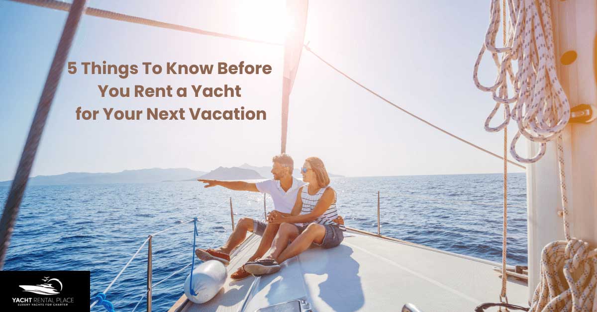 5 Things To Know Before You Rent a Yacht for Your Next Vacation