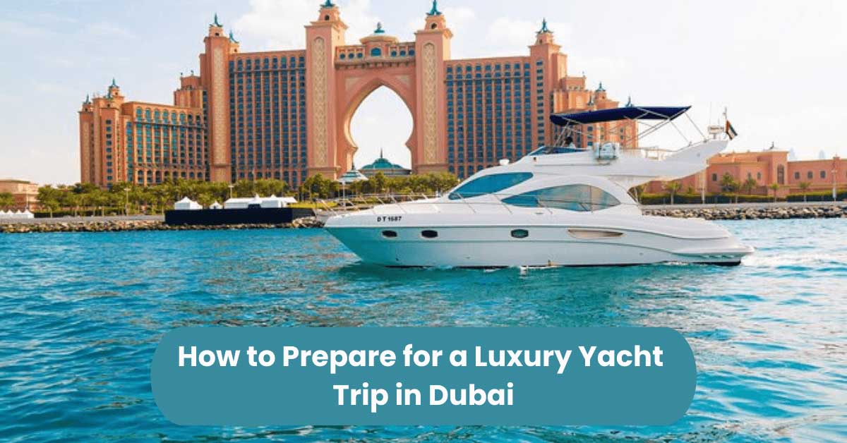 How to Prepare for a Luxury Yacht Trip in Dubai